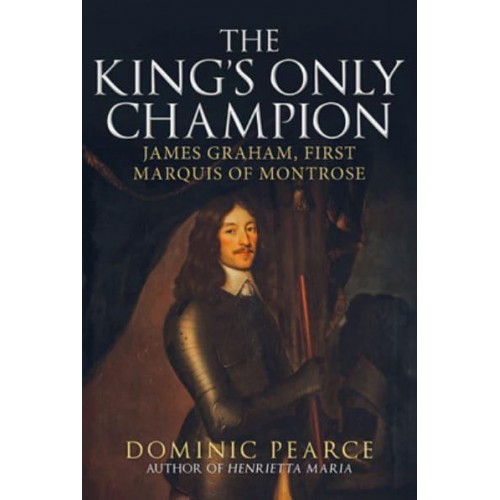 The King's Only Champion James Graham, First Marquis of Montrose
