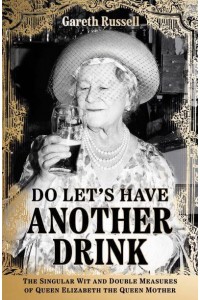 Do Let's Have Another Drink The Singular Wit and Double Measures of Queen Elizabeth the Queen Mother