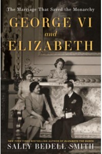 George VI and Elizabeth The Marriage That Saved the Monarchy