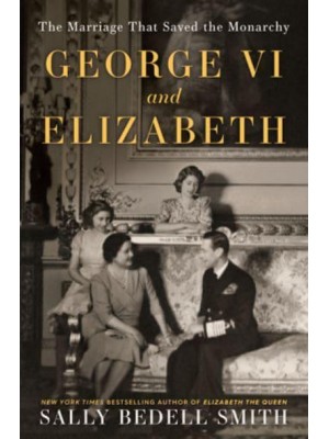 George VI and Elizabeth The Marriage That Saved the Monarchy