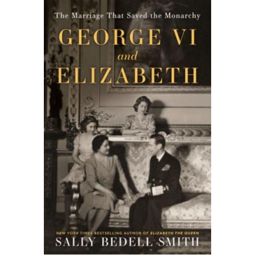 George VI and Elizabeth The Marriage That Saved the Monarchy