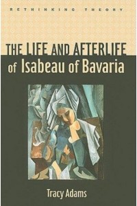 The Life and Afterlife of Isabeau of Bavaria - Rethinking Theory