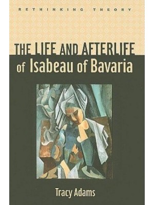 The Life and Afterlife of Isabeau of Bavaria - Rethinking Theory