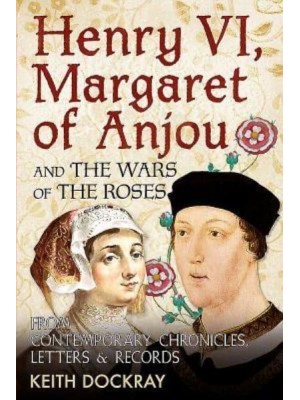 Henry VI, Margaret of Anjou and the Wars of the Roses From Contemporary Chronicles, Letters & Records