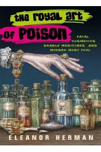 The Royal Art of Poison Fatal Cosmetics, Deadly Medicines, and Murder Most Foul