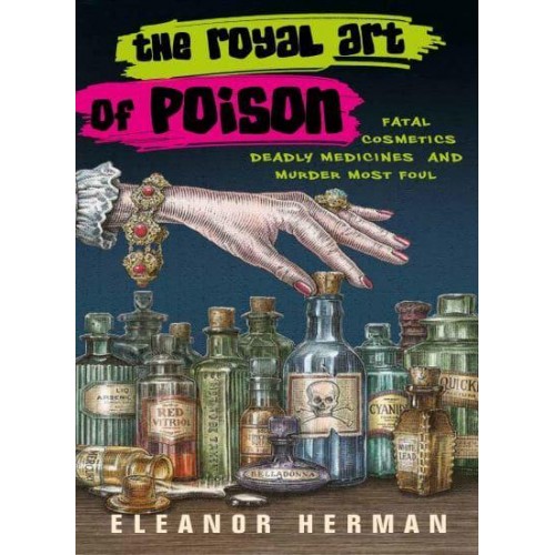 The Royal Art of Poison Fatal Cosmetics, Deadly Medicines, and Murder Most Foul