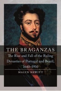 The Braganzas The Rise and Fall of the Ruling Dynasties of Portugal and Brazil, 1640-1910