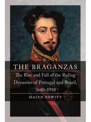 The Braganzas The Rise and Fall of the Ruling Dynasties of Portugal and Brazil, 1640-1910