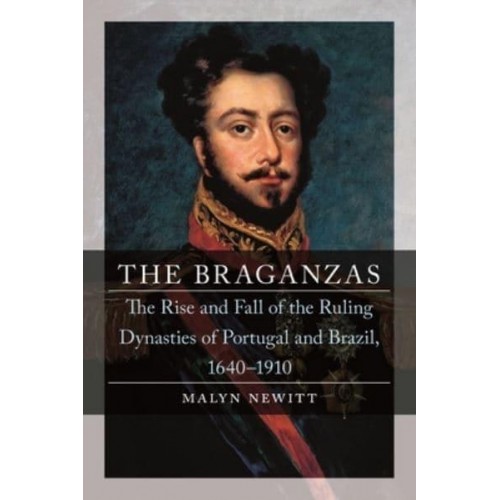 The Braganzas The Rise and Fall of the Ruling Dynasties of Portugal and Brazil, 1640-1910