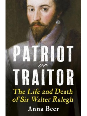 Patriot or Traitor The Life and Death of Sir Walter Ralegh