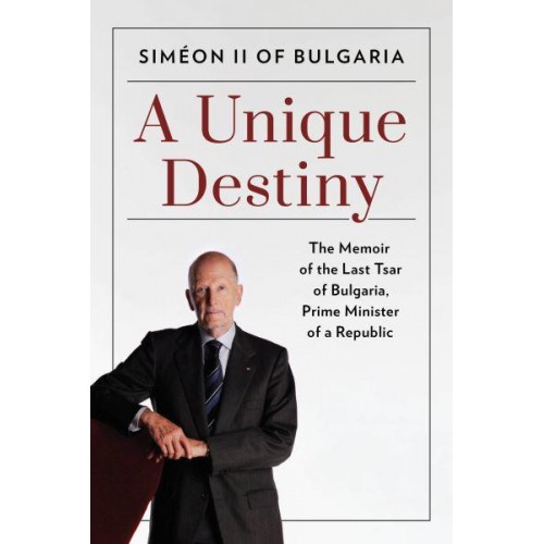 A Unique Destiny The Memoir of the Last Tsar of Bulgaria, Prime Minister of a Republic