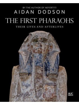 The First Pharaohs Their Lives and Afterlives - Lives and Afterlives