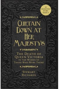 Curtain Down at Her Majesty's The Death of Queen Victoria in the Words of Those Who Were There