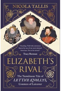 Elizabeth's Rival The Tumultuous Tale of Lettice Knollys, Countess of Leicester
