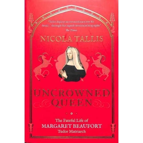 Uncrowned Queen The Fateful Life of Margaret Beaufort, Tudor Matriarch