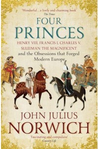 Four Princes Henry VIII, Francis I, Charles V, Suleiman the Magnificent and the Obsessions That Forged Modern Europe