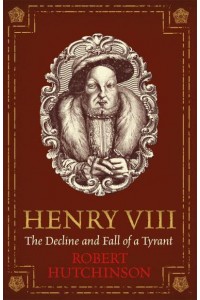 Henry VIII The Decline and Fall of a Tyrant