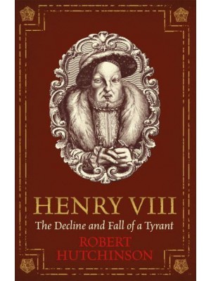 Henry VIII The Decline and Fall of a Tyrant