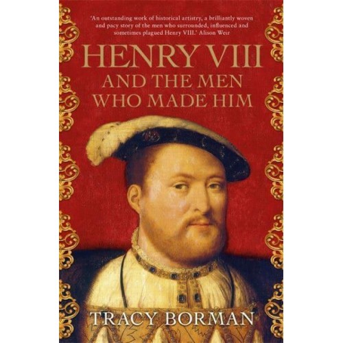 Henry VIII and the Men Who Made Him