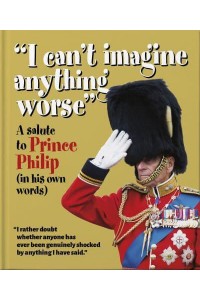 I Can't Imagine Anything Worse A Salute to Prince Philip (In His Own Words) - The Little Book Of...