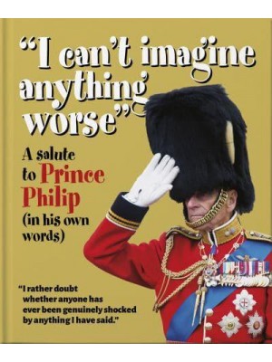 I Can't Imagine Anything Worse A Salute to Prince Philip (In His Own Words) - The Little Book Of...