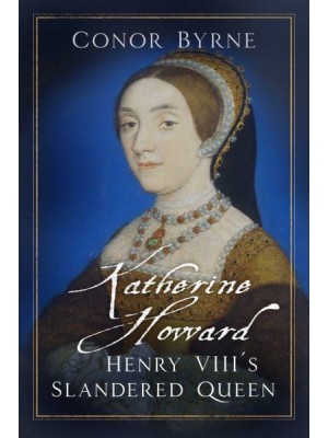 Katherine Howard Henry VIII's Slandered Queen
