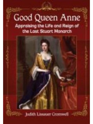 Good Queen Anne Appraising the Life and Reign of the Last Stuart Monarch