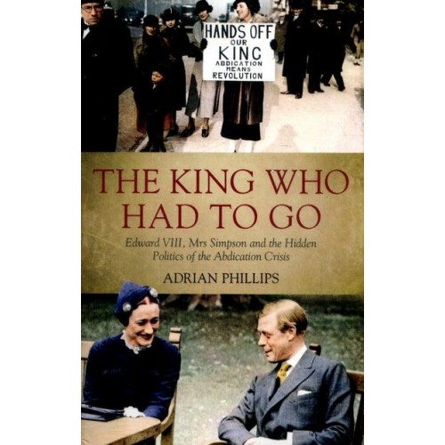 The King Who Had to Go Edward VIII, Mrs Simpson and the Hidden Politics of the Abdication Crisis