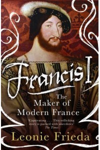 Francis I The Maker of Modern France