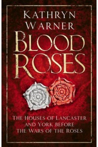 Blood Roses The Houses of Lancaster and York Before the Wars of the Roses