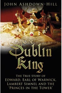 The Dublin King The True Story of Edward, Earl of Warwick, Lambert Simnel and the 'Princes in the Tower'