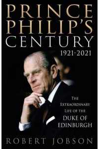 Prince Philip's Century 1921-2021 The Extraordinary Life of the Duke of Edinburgh