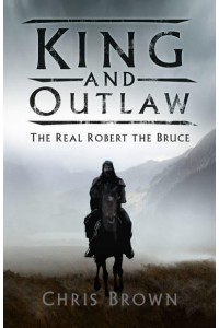King and Outlaw The Real Robert the Bruce