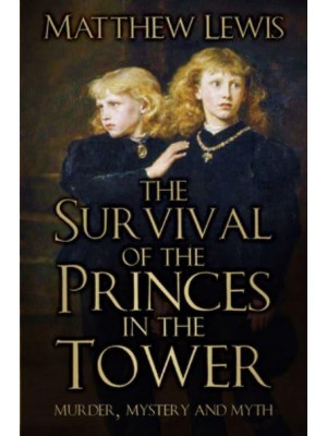 The Survival of the Princes in the Tower Murder, Mystery and Myth