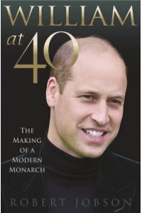 William at 40 The Making of a Modern Monarch