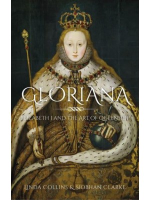 Gloriana Elizabeth I and the Art of Queenship