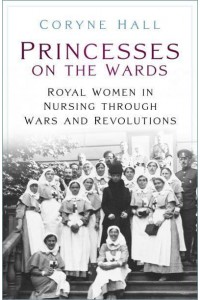 Princesses on the Wards Royal Women in Nursing Through Wars and Revolutions