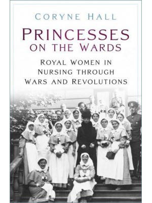 Princesses on the Wards Royal Women in Nursing Through Wars and Revolutions