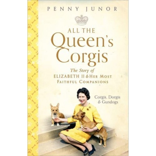 All the Queen's Corgis Corgis, Dorgis and Gundogs : The Story of Elizabeth II and Her Most Faithful Companions