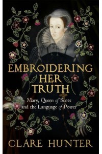 Embroidering Her Truth Mary, Queen of Scots and the Language of Power