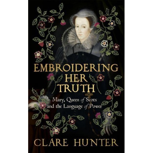 Embroidering Her Truth Mary, Queen of Scots and the Language of Power