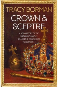 Crown & Sceptre A New History of the British Monarchy, from William the Conqueror to Elizabeth II