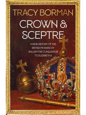 Crown & Sceptre A New History of the British Monarchy, from William the Conqueror to Elizabeth II