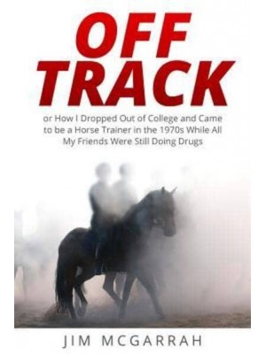 Off Track Or How I Dropped Out of College and Came to Be a Horse Trainer in the 1970S While All My Friends Were Still Doing Drugs