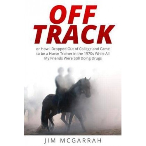Off Track Or How I Dropped Out of College and Came to Be a Horse Trainer in the 1970S While All My Friends Were Still Doing Drugs