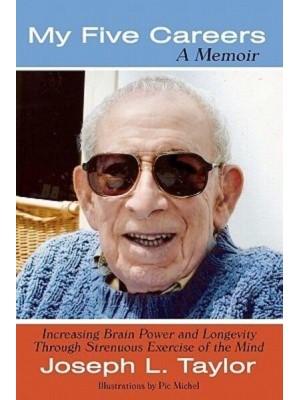 My Five Careers A Memoir: Increasing Brain Power and Longevity Through Strenuous Exercise of the Mind
