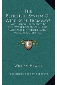 The Bleichert System Of Wire Rope Tramways With Special Reference To The Patent Locked-Coil Track Cable And The Webber Patent Automatic Grip (1902)