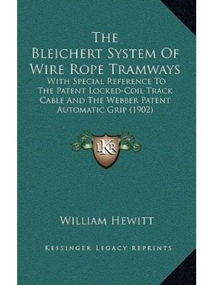 The Bleichert System Of Wire Rope Tramways With Special Reference To The Patent Locked-Coil Track Cable And The Webber Patent Automatic Grip (1902)