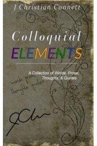 Colloquial Elements A Collection of Words, Prose, Thoughts, and Quotes.