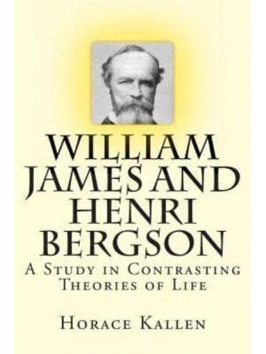 William James and Henri Bergson A Study in Contrasting Theories of Life